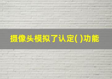 摄像头模拟了认定( )功能